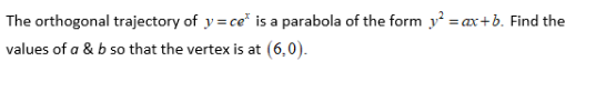 The orthogonal trajectory of y= ce" is a parabola of the form y² = ax+b. Find the
values of a & b so that the vertex is at (6,0).
