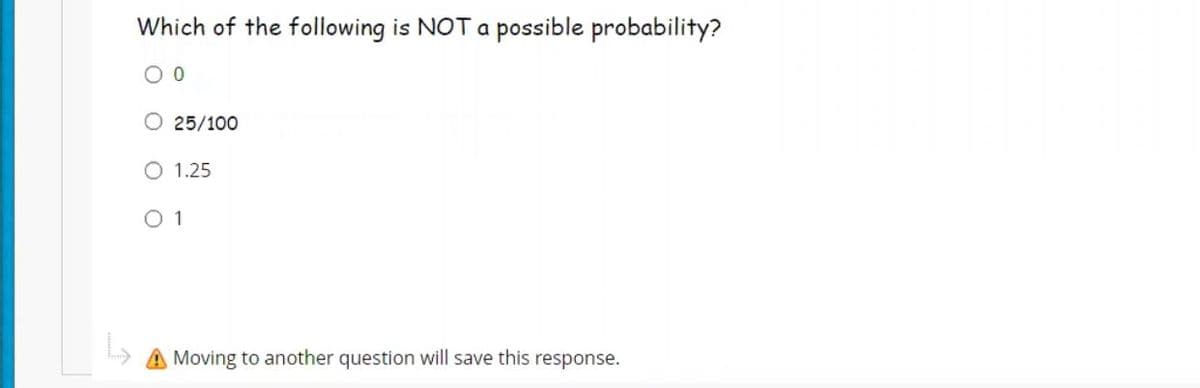 Which of the following is NOT a possible probability?
O 25/100
O 1.25
O 1
A Moving to another question will save this response.
