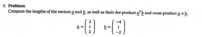 5. Problem
Compute the lengths of the vectors a and b, as well as their dot product a"b and cross product a xb.
b =
