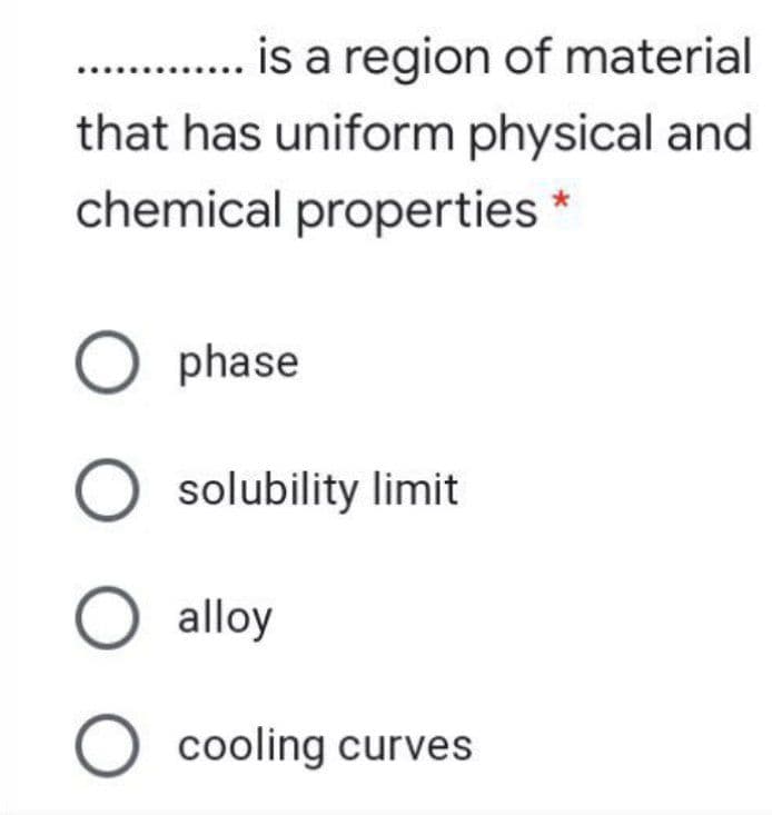 is a region of material
that has uniform physical and
..
chemical properties *
O phase
O solubility limit
O alloy
O cooling curves
