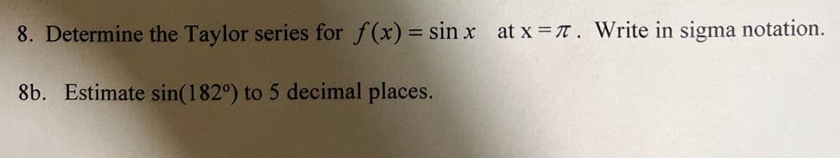 8. Determine the Taylor series for f(x) = sin x at x = t. Write in sigma notation.
8b. Estimate sin(182°) to 5 decimal places.

