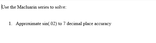 Use the Macluarin series to solve:
1. Approximate sin(.02) to 7 decimal place accuracy
