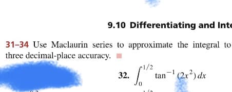 9.10 Differentiating and Inte
31-34 Use Maclaurin series to approximate the integral to
three decimal-place accuracy.
1/2
32.
tan- (2r?) dx
