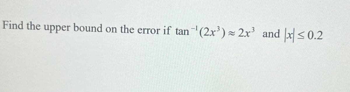 Find the upper bound on the error if tan (2x') 2x and x<0.2
–1
