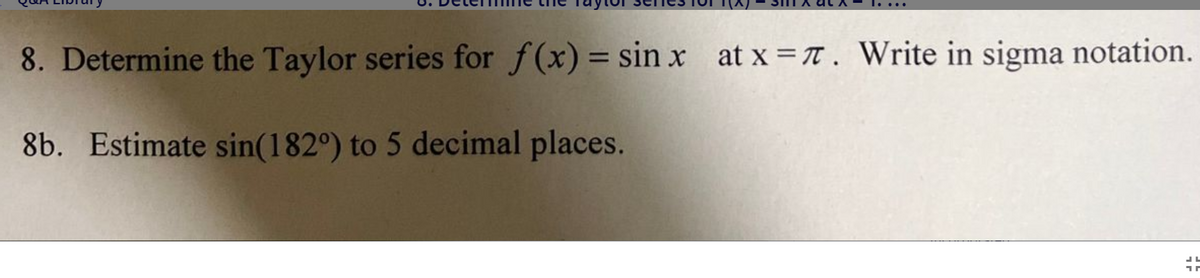 I....
8. Determine the Taylor series for f(x) = sin x at x T. Write in sigma notation.
%3D
8b. Estimate sin(182°) to 5 decimal places.
