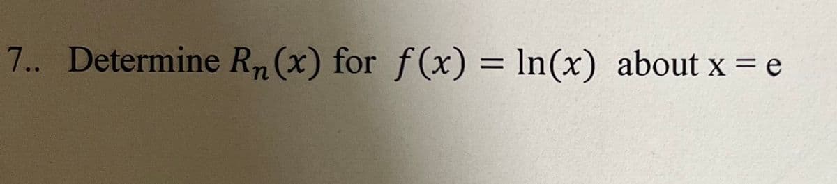 7.. Determine Rn(x) for f(x) = In(x) about x = e

