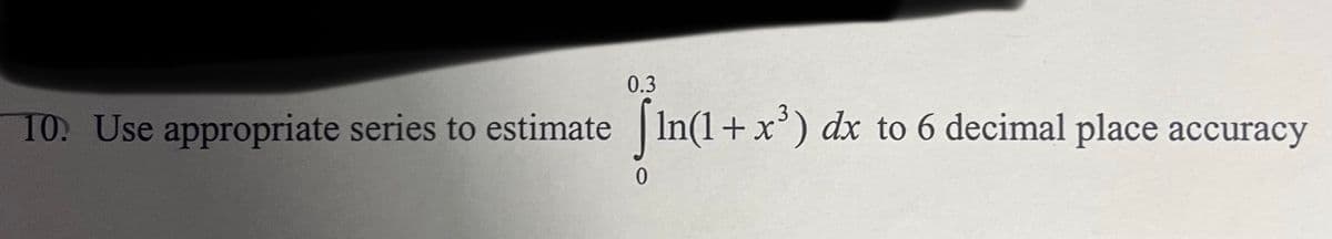 0.3
10. Use appropriate series to estimate
| In(1+x') dx to 6 decimal place accuracy
