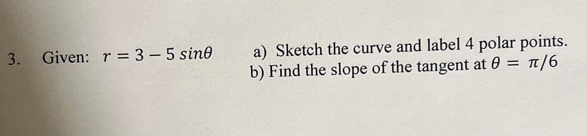 a) Sketch the curve and label 4 polar points.
b) Find the slope of the tangent at 0
3. Given: r = 3 – 5 sine
-
π/6
