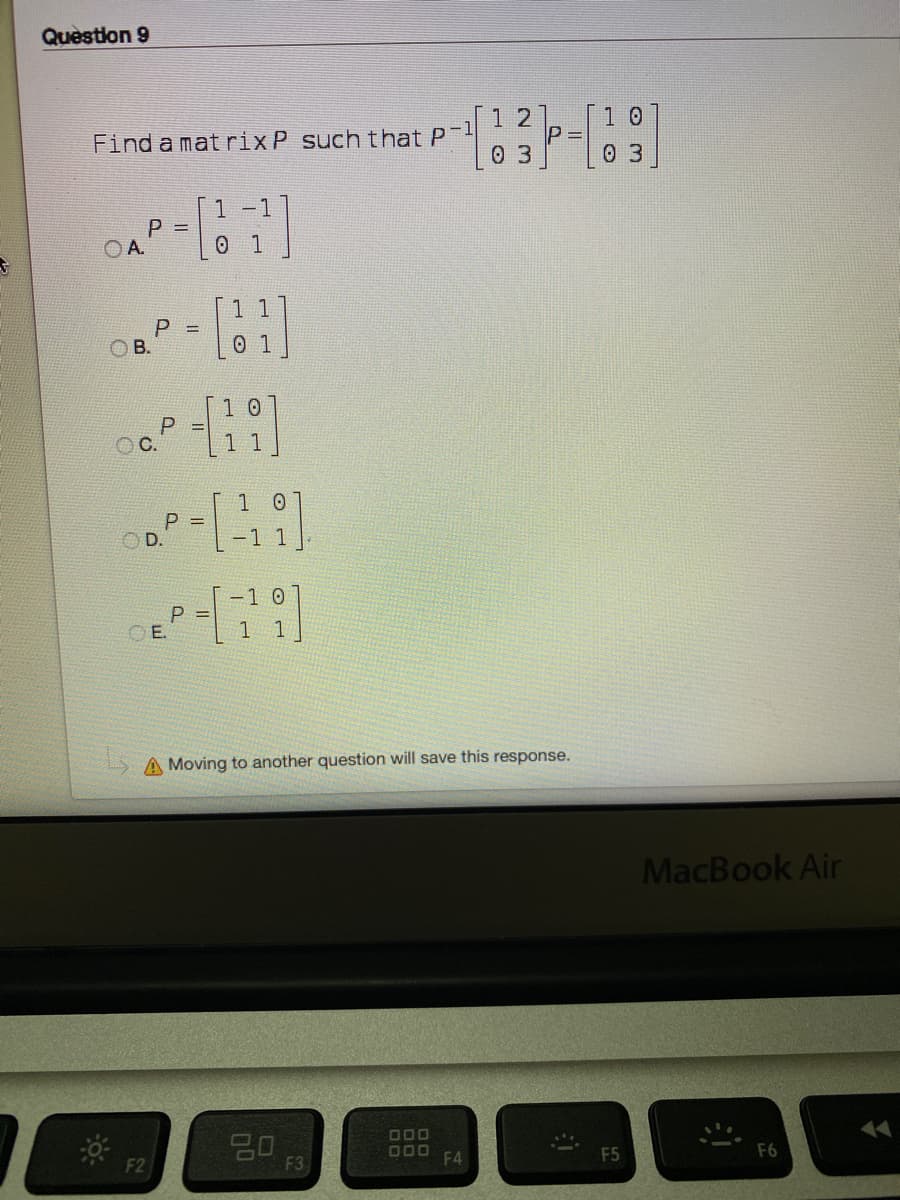 Question 9
1 2
1 0
1-כ
P =
Find a mat rixP such that PT
0 3
0 3
1 -1
O A.
1 1
P =
O B.
0 1
P =
P =
D.
-1 1
P =
OE.
S A Moving to another question will save this response.
MacBook Air
000
D00
F4
F6
F2
F3
