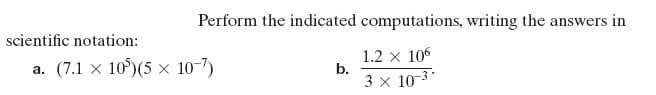 Perform the indicated computations, writing the answers in
scientific notation:
a. (7.1 x 10)(5 × 10-7)
1.2 x 106
b.
3 x 10-3*
