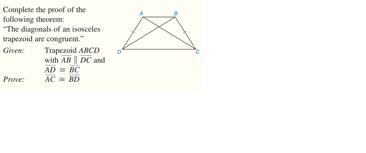 Complete the proof of the
following theorem:
"The diagonals of an isosceles
trapezoid are congruent."
Trapezoid ABCD
B
Given:
with AB || DC and
AD = BC
Prove:
AC = BD
