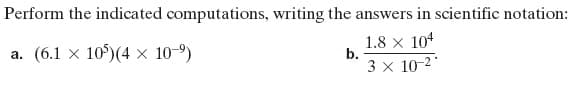 Perform the indicated computations, writing the answers in scientific notation:
a. (6.1 × 10)(4 × 10-9)
1.8 x 104
b.
3 x 10-2
