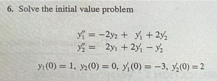 6. Solve the initial value problem
y = -2y2 + ₁ + 2y₂
y = 2y + 2y - ₂
y₁ (0) = 1, y₂ (0) = 0, y₁ (0) = -3, №₂(0) = 2