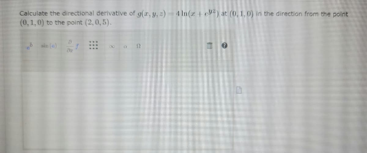 Calculate the directional derivative of g(r, y, 2) = 4 In(r + ey2) at (0, 1, 0) in the direction from the point
(0,1,0) to the point (2, 0, 5).
sin (a)
