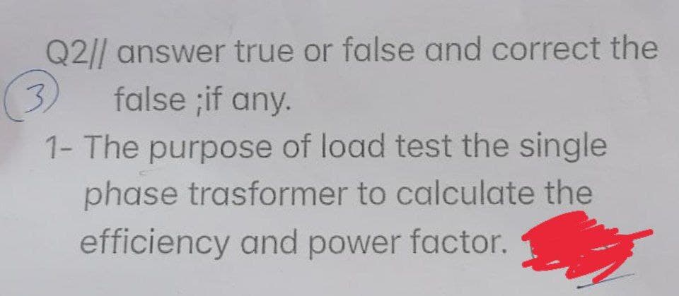 Q2/| answer true or false and correct the
3.
false ;if any.
1- The purpose of load test the single
phase trasformer to calculate the
efficiency and power factor.
