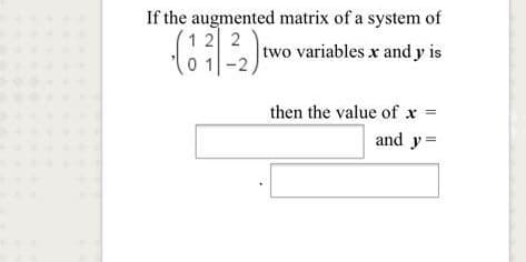 If the augmented matrix of a system of
(1 2 2
two variables x and y is
0 1-2
then the value of x =
and y =
