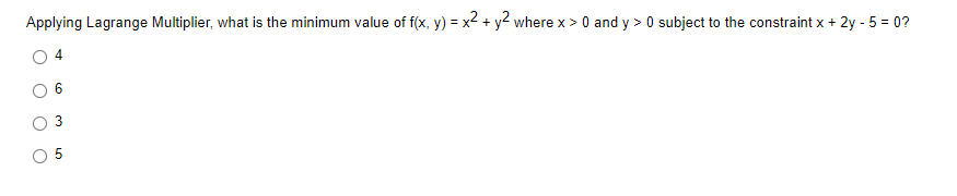 Applying Lagrange Multiplier, what is the minimum value of f(x, y) = x² + y2 where x > 0 and y> 0 subject to the constraint x + 2y - 5 = 0?
4
O
3
LO