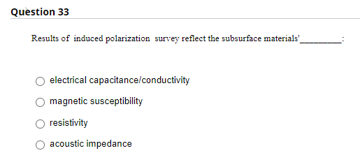 Question 33
Results of induced polarization survey reflect the subsurface materials_
electrical capacitance/conductivity
magnetic susceptibility
resistivity
acoustic impedance