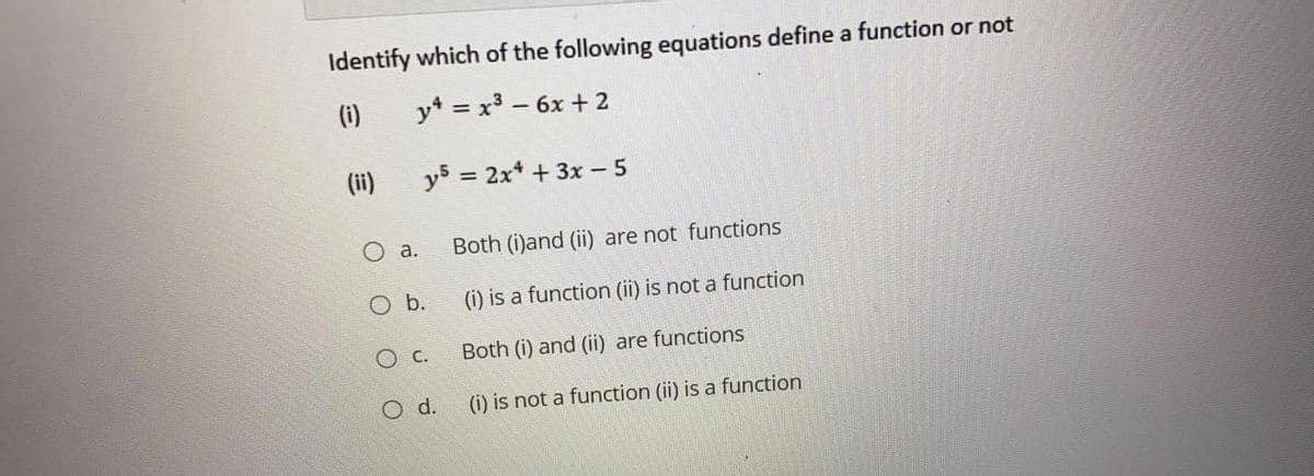 Identify which of the following equations define a function or not
(i)
y* = x3 - 6x + 2
(ii)
y5 = 2x* + 3x 5
O a.
Both (i)and (ii) are not functions
O b.
(i) is a function (ii) is not a function
Both (i) and (ii) are functions
O d.
(i) is not a function (ii) is a function
