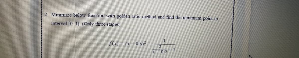 2- Minimize below function with golden ratio method and find the minimum point in
interval [0 1]. (Only three stages)
f() = (x- 0,5)
