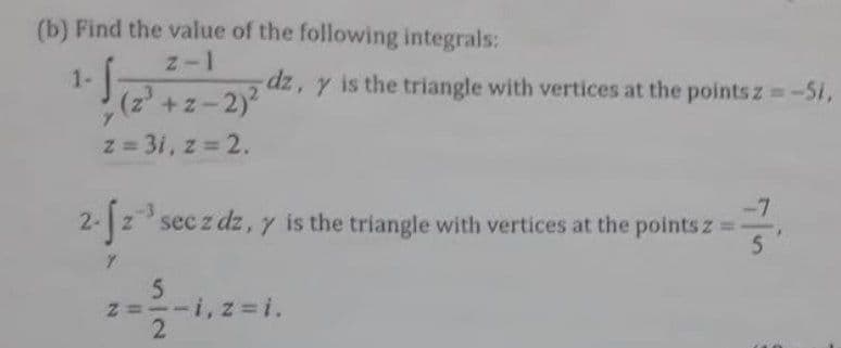 (b) Find the value of the following integrals:
z-1
1-
(z' +z-2)2
dz, y is the triangle with vertices at the points z -51,
z = 3i, z 2.
-7
2-2 sec z dz,y is the triangle with vertices at the points z =-
5.
-3
5.
z =--i, z=i.
2
