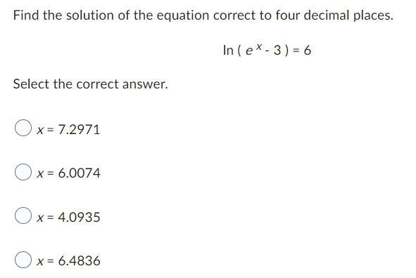 Find the solution of the equation correct to four decimal places.
In (ex-3) = 6
Select the correct answer.
Ox=7.2971
O x = 6.0074
Ox=4.0935
x = 6.4836