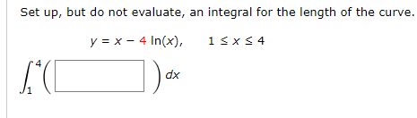 Set up, but do not evaluate, an integral for the length of the curve.
y = x - 4 In(x),
1sx s 4
dx
