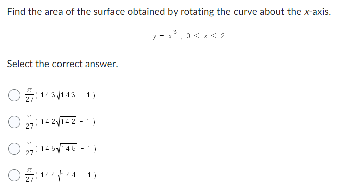 Find the area of the surface obtained by rotating the curve about the x-axis.
Select the correct answer.
27
27
π
π
(143√143-1)
142√142
1
145 145-1)
(144√1441)
3
y = x³,0 ≤ x ≤ 2