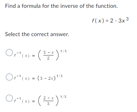 Find a formula for the inverse of the function.
Select the correct answer.
Of¹(x)
Orlon = ( ² =4) ¹²
1/3
3
2
OF¹(x) = (3-2x) 1/3
-1
Of¹(x)
Orton = (²x) **
1/3
2
-
3
f(x)=2-3x3