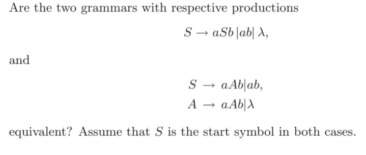 Are the two grammars with respective productions
S → aSb|ab| A,
and
S → a Ab|ab,
a Ab|A
A
equivalent? Assume that S is the start symbol in both cases.
