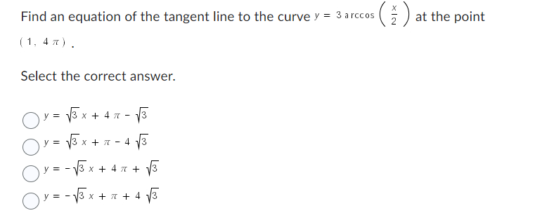Find an equation of the tangent line to the curve y = 3 a rccos ( 1 )
(1, 47).
Select the correct answer.
OY = √3.
√3
4√3
+ 4x + √3
√3x + 7 + 4√3
=
x + π-
√3x + 7
0"
OY = -√³ x
x
Oy=-1
y = -
XIN
2 at the point