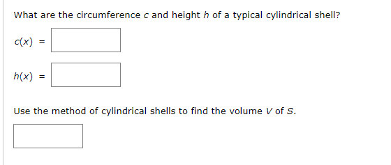 What are the circumference c and height h of a typical cylindrical shell?
c(x)
h(x)
Use the method of cylindrical shells to find the volume V of S.
