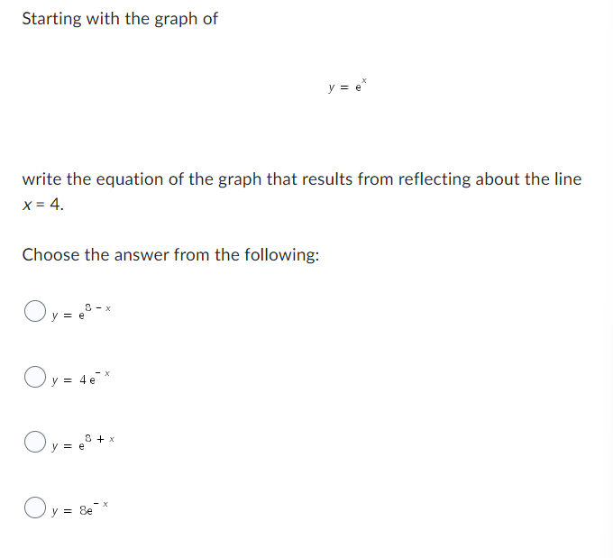 Starting with the graph of
write the equation of the graph that results from reflecting about the line
X = 4.
Choose the answer from the following:
Oy=-x
Oy = 4ex
Oy=e³+x
y = e*
Oy = 8ex