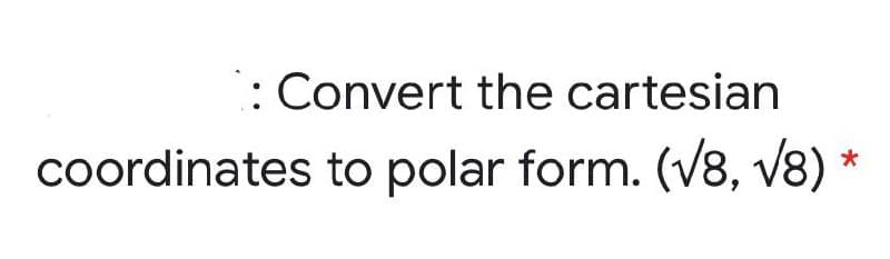 : Convert the cartesian
coordinates to polar form. (V8, v8) *
