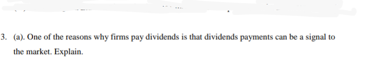 3. (a). One of the reasons why firms pay dividends is that dividends payments can be a signal to
the market. Explain.
