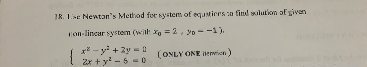 18. Use Newton's Method for system of equations to find solution of given
non-linear system (with xo = 2, yo = -1).
x2 – y2 + 2y = 0
2x + y2 – 6 = 0
(ONLY ONE iteration)
or o
