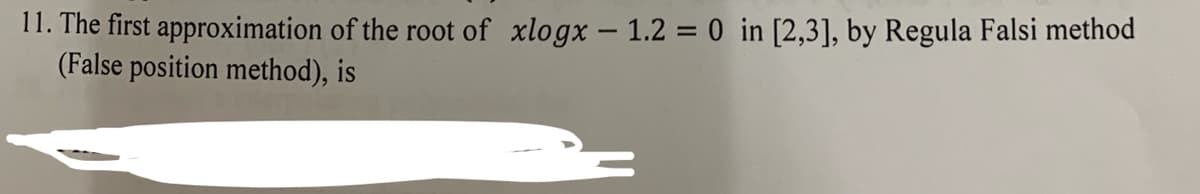 11. The first approximation of the root of xlogx – 1.2 = 0 in [2,3], by Regula Falsi method
(False position method), is
