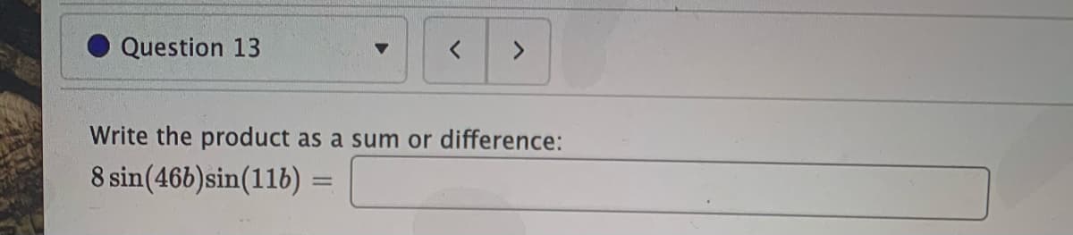 Question 13
<>
Write the product as a sum or difference:
8 sin(46b)sin(116):
