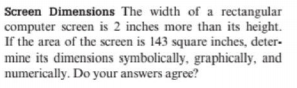 Screen Dimensions The width of a rectangular
computer screen is 2 inches more than its height.
If the area of the screen is 143 square inches, deter-
mine its dimensions symbolically, graphically, and
numerically. Do your answers agree?
