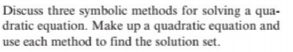 Discuss three symbolic methods for solving a qua-
dratic equation. Make up a quadratic equation and
use each method to find the solution set.
