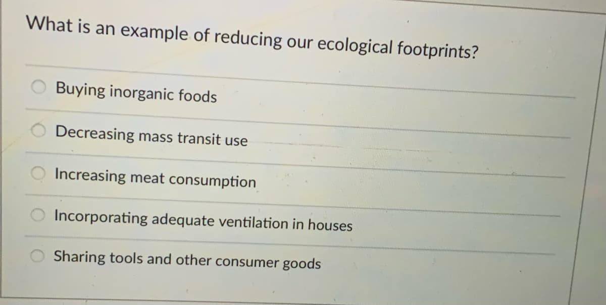 What is an example of reducing our ecological footprints?
Buying inorganic foods
Decreasing mass transit use
Increasing meat consumption
Incorporating adequate ventilation in houses
Sharing tools and other consumer goods
