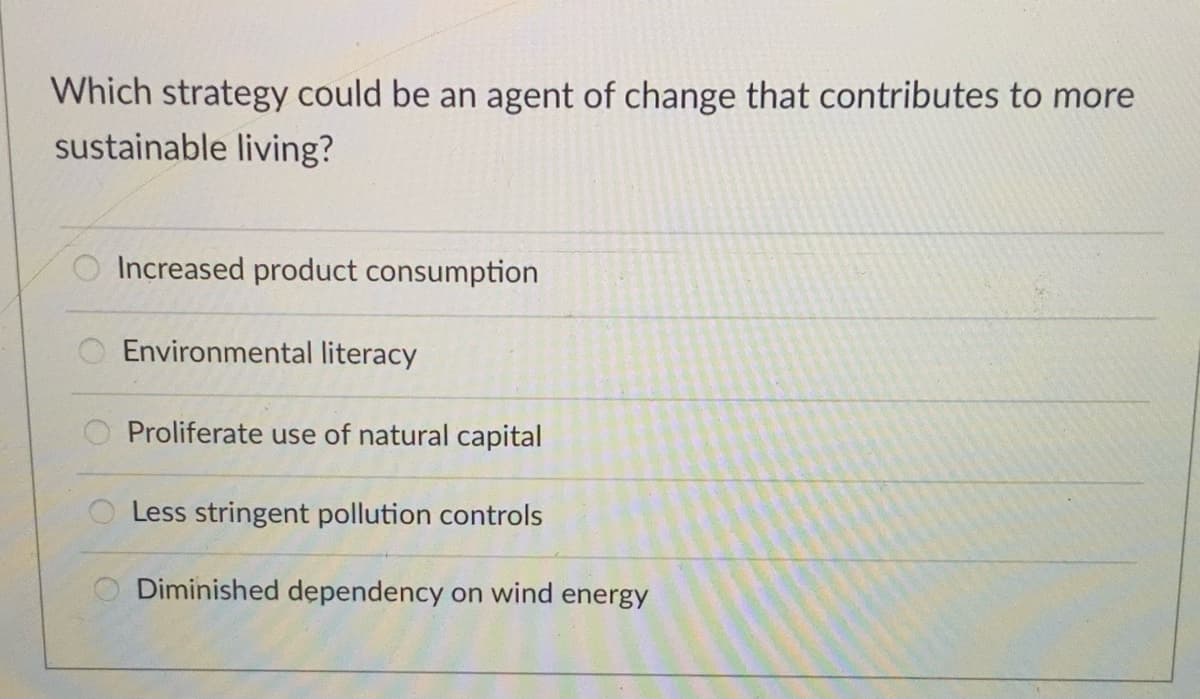 Which strategy could be an agent of change that contributes to more
sustainable living?
O Increased product consumption
O Environmental literacy
Proliferate use of natural capital
Less stringent pollution controls
Diminished dependency on wind energy
