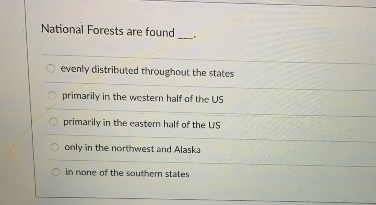 National Forests are found
evenly distributed throughout the states
primarily in the western half of the US
primarily in the eastern half of the US
only in the northwest and Alaska
in none of the southern states
