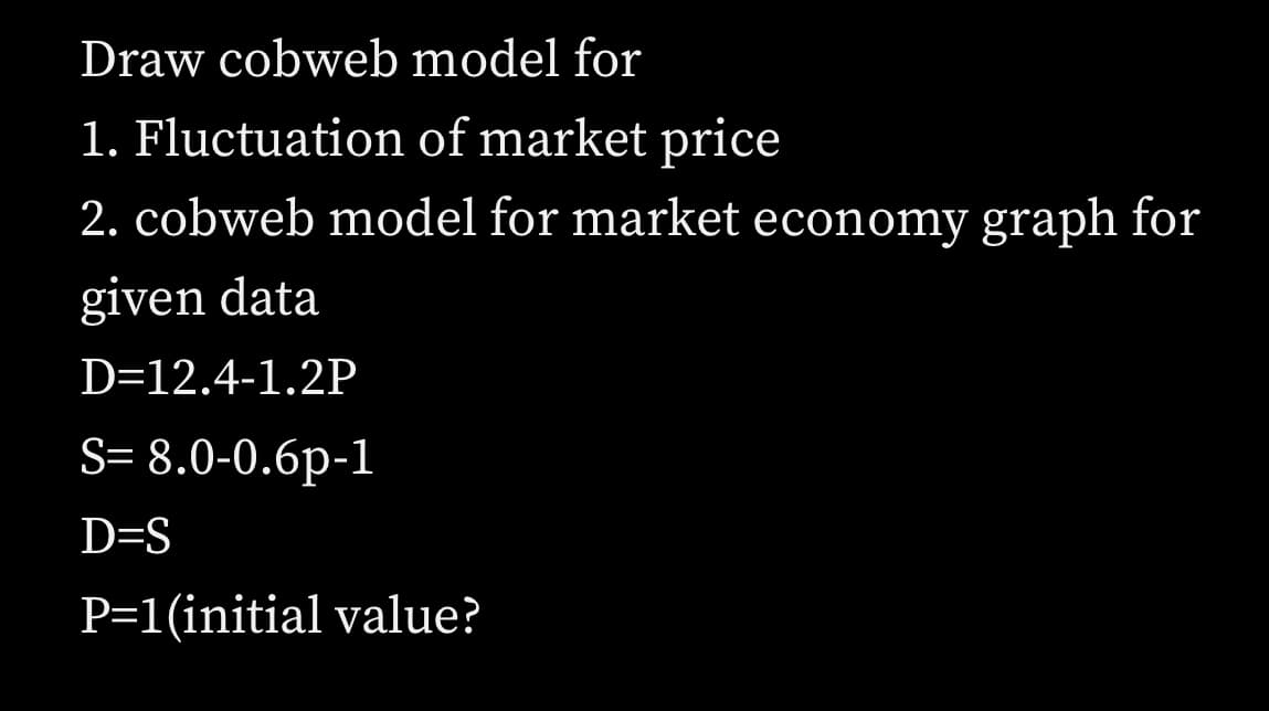Draw cobweb model for
1. Fluctuation of market price
2. cobweb model for market economy graph for
given data
D=12.4-1.2P
S= 8.0-0.6p-1
D=S
P=1(initial value?
