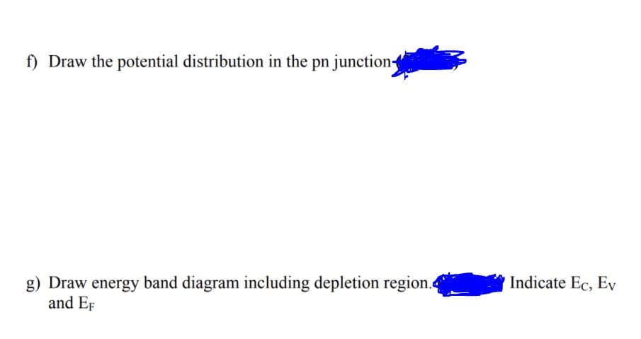 f) Draw the potential distribution in the pn junction
g) Draw energy band diagram including depletion region.
and EF
Indicate Ec, Ev
