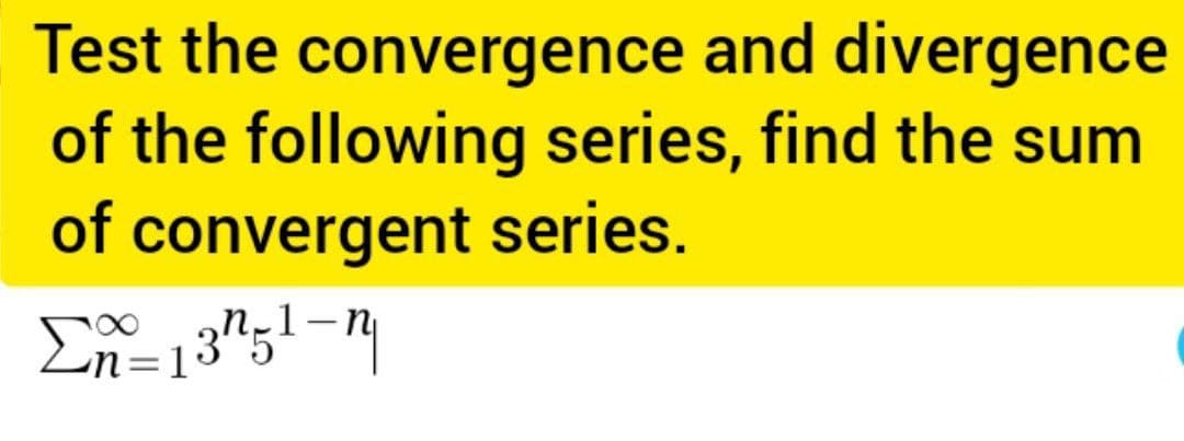 Test the convergence and divergence
of the following series, find the sum
of convergent series.
Σn=13751-n