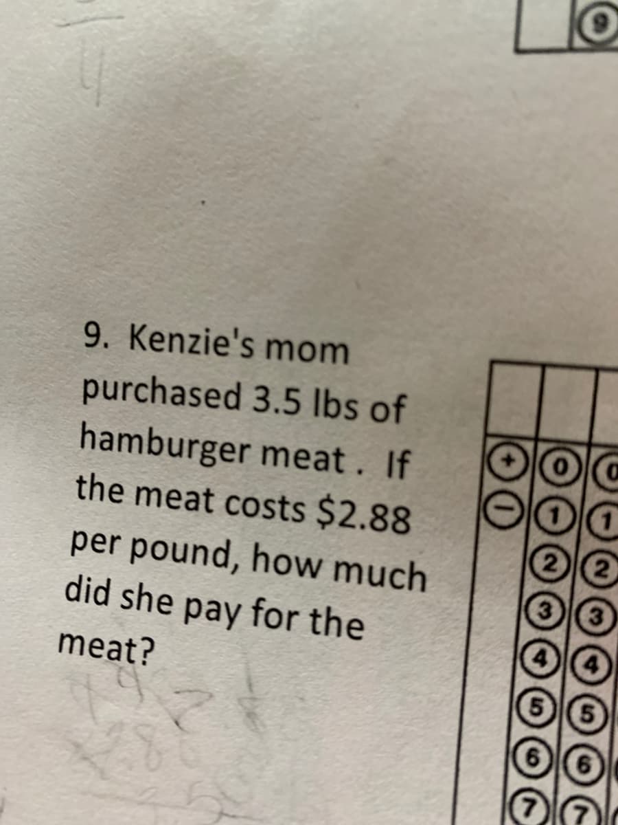 9. Kenzie's mom
purchased 3.5 Ibs of
hamburger meat. If
the meat costs $2.88
2
per pound, how much
did she pay for the
meat?
6
