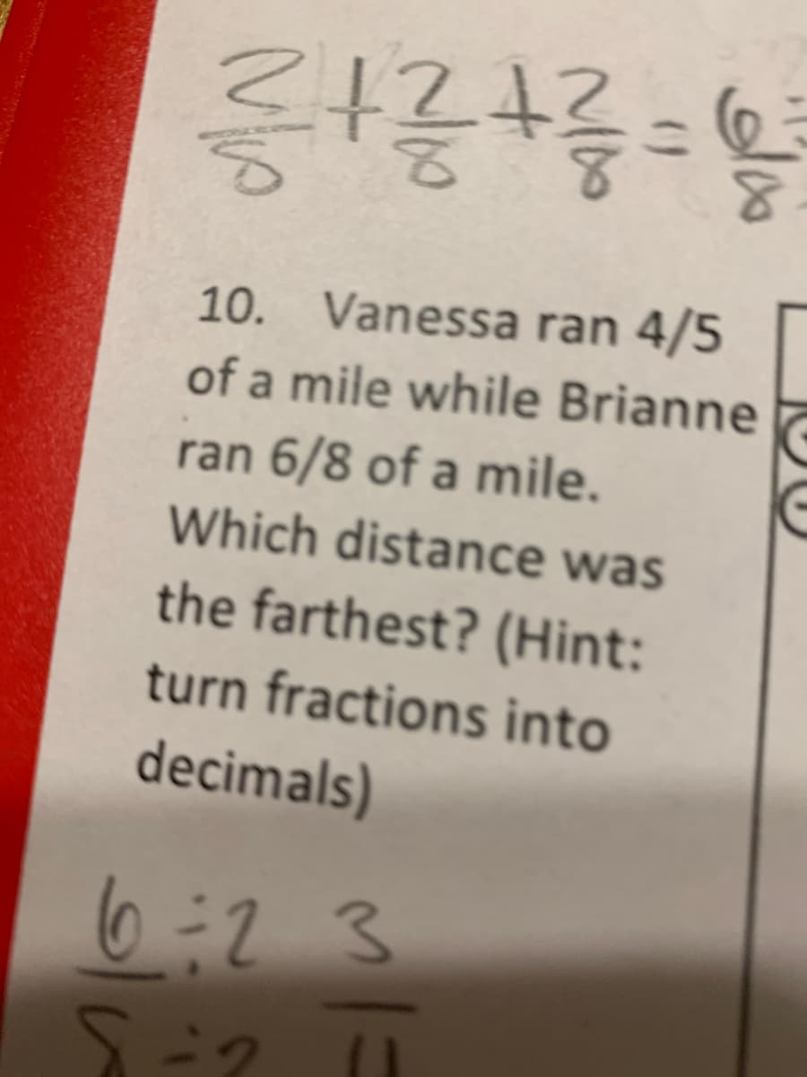 10. Vanessa ran 4/5
of a mile while Brianne
ran 6/8 of a mile.
Which distance was
the farthest? (Hint:
turn fractions into
decimals)
6:23
