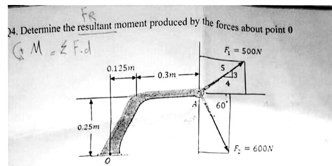 Determine the resultant moment produced by
forces about point 0
M F.d
F = 500N
%3D
0.125m
0.3m
A
60'
0.25m
Sin
F. = 600N
