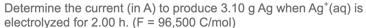 Determine the current (in A) to produce 3.10 g Ag when Ag*(aq) is
electrolyzed for 2.00 h. (F = 96,500 C/mol)
